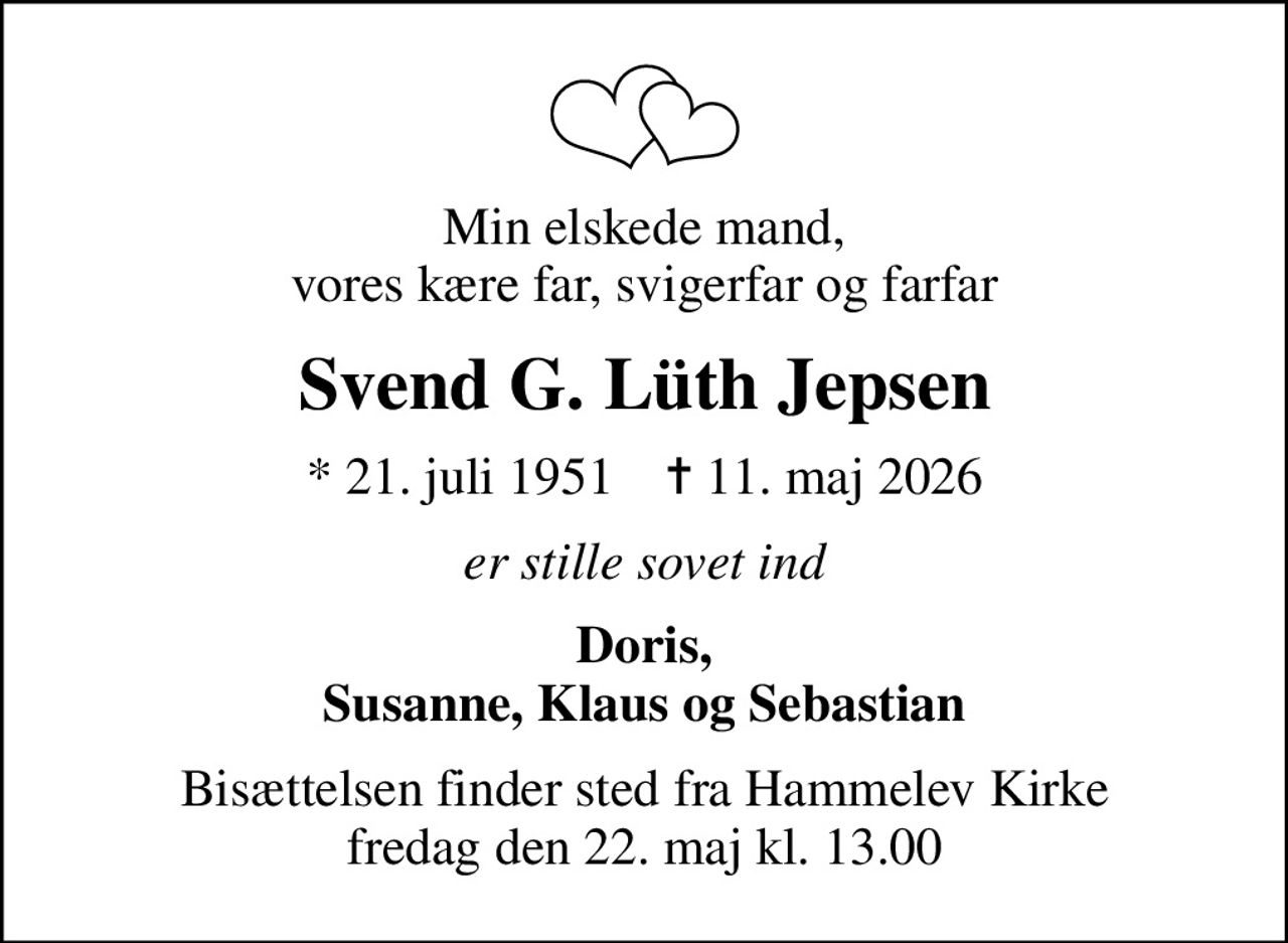 Min elskede mand, vores kære far, svigerfar og farfar
Svend G. Lüth Jepsen
* 21. juli 1951    ✝ 11. maj 2026
er stille sovet ind
Doris, Susanne, Klaus og Sebastian
Bisættelsen finder sted fra Hammelev Kirke  fredag den 22. maj kl. 13.00