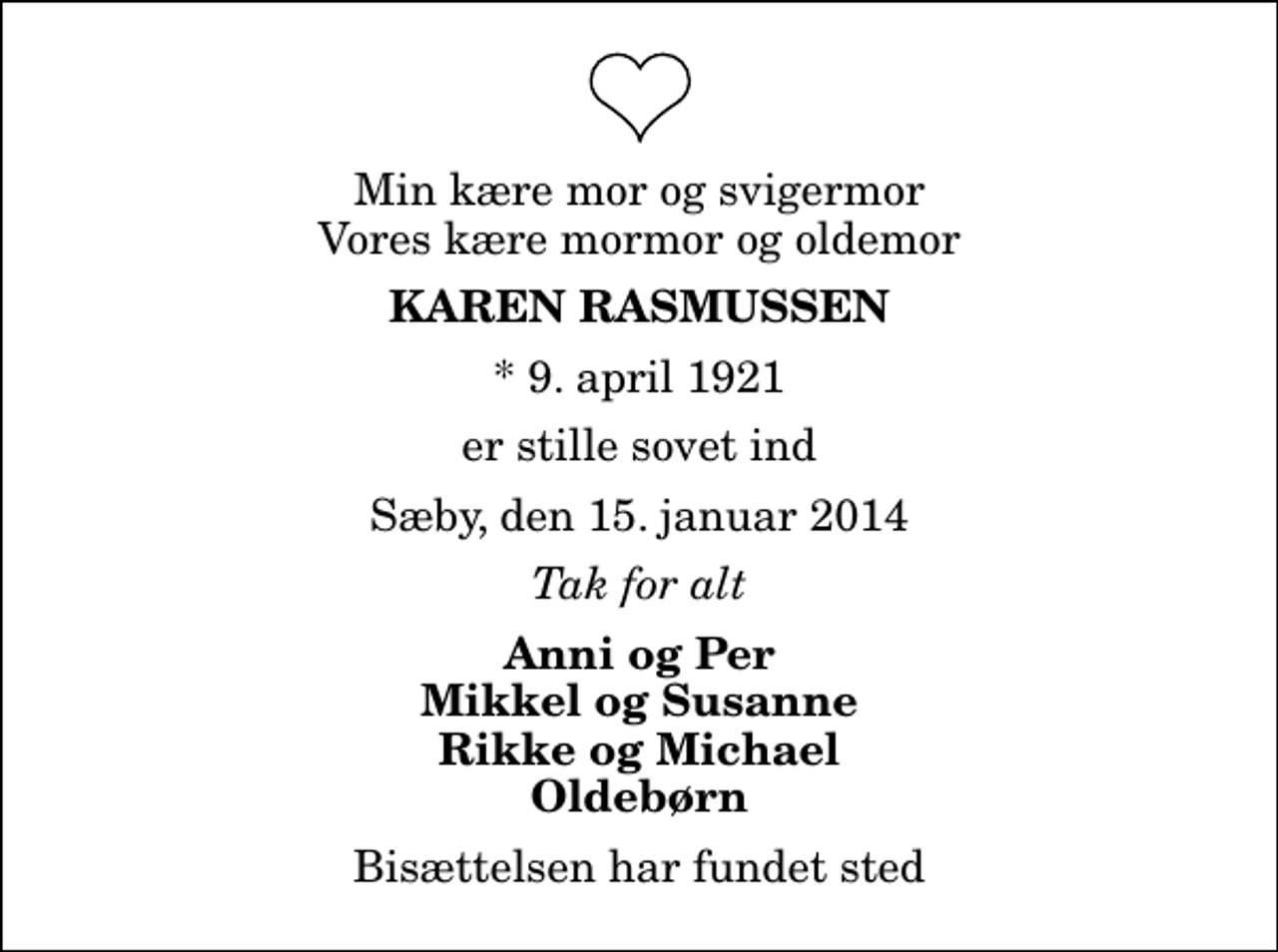 <p>Min kære mor og svigermor Vores kære mormor og oldemor<br />Karen Rasmussen<br />* 9. april 1921<br />er stille sovet ind<br />Sæby, den 15. januar 2014<br />Tak for alt<br />Anni og Per Mikkel og Susanne Rikke og Michael Oldebørn<br />Bisættelsen har fundet sted</p>