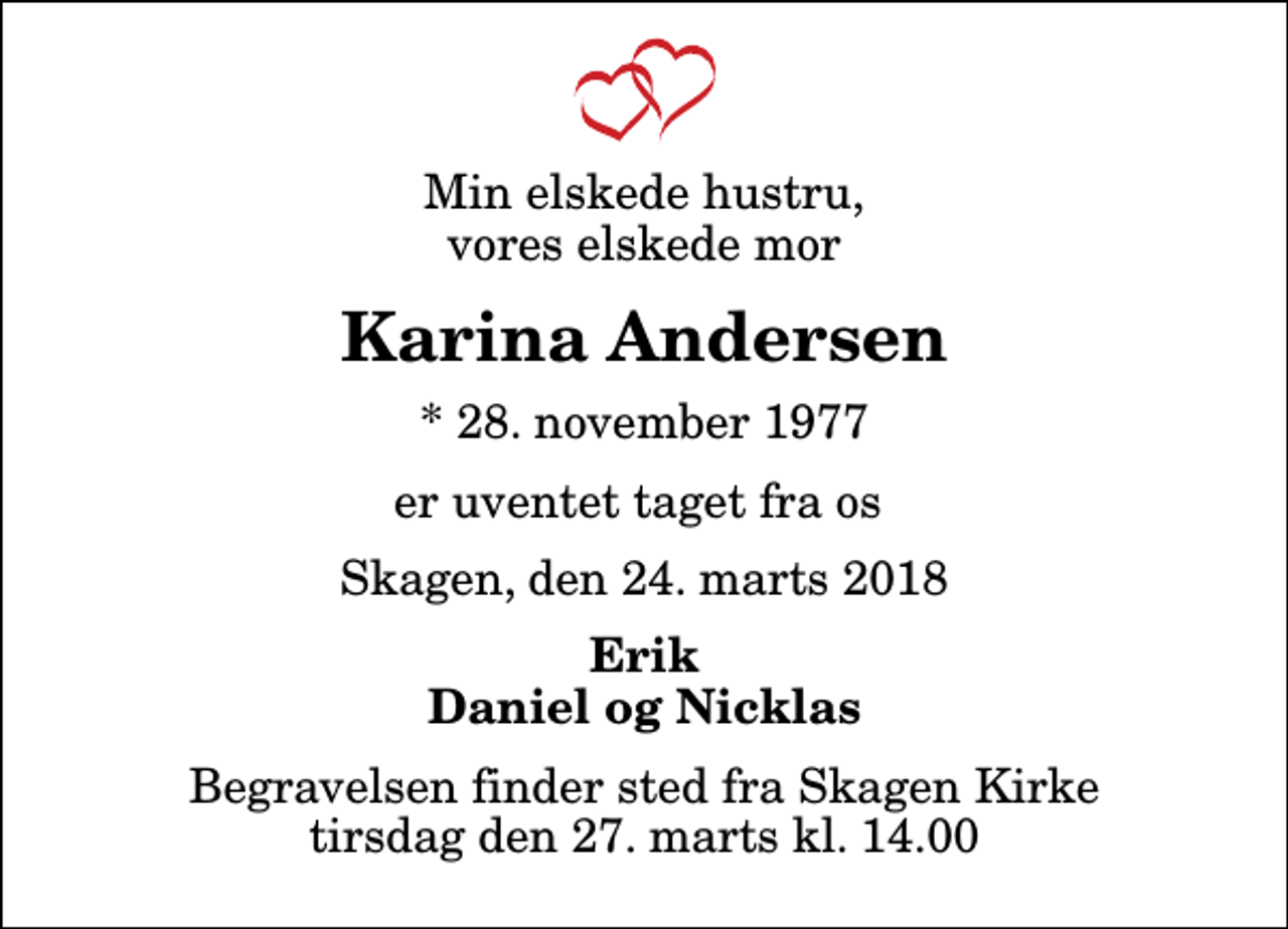 <p>Min elskede hustru, vores elskede mor<br />Karina Andersen<br />* 28. november 1977<br />er uventet taget fra os<br />Skagen, den 24. marts 2018<br />Erik Daniel og Nicklas<br />Begravelsen finder sted fra Skagen Kirke tirsdag den 27. marts kl. 14.00</p>