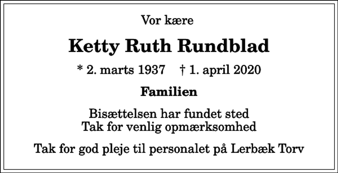 <p>Vor kære<br />Ketty Ruth Rundblad<br />* 2. marts 1937 ✝ 1. april 2020<br />Familien<br />Bisættelsen har fundet sted Tak for venlig opmærksomhed<br />Tak for god pleje til personalet på Lerbæk Torv</p>