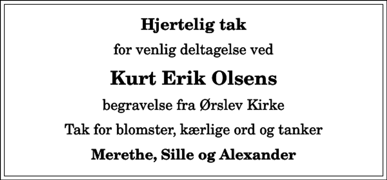 <p>Hjertelig tak<br />for venlig deltagelse ved<br />Kurt Erik Olsens<br />begravelse fra Ørslev Kirke<br />Tak for blomster, kærlige ord og tanker<br />Merethe, Sille og Alexander</p>