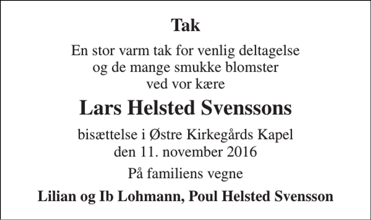<p>Tak<br />En stor varm tak for venlig deltagelse og de mange smukke blomster ved vor kære<br />Lars Helsted Svenssons<br />bisættelse i Østre Kirkegårds Kapel den 11. november 2016<br />På familiens vegne<br />Lilian og Ib Lohmann, Poul Helsted Svensson</p>