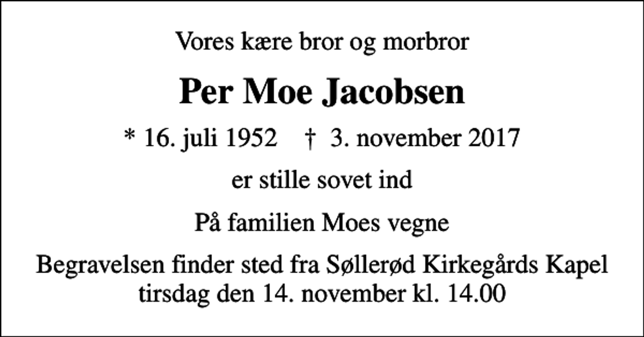 <p>Vores kære bror og morbror<br />Per Moe Jacobsen<br />* 16. juli 1952 ✝ 3. november 2017<br />er stille sovet ind<br />På familien Moes vegne<br />Begravelsen finder sted fra Søllerød Kirkegårds Kapel tirsdag den 14. november kl. 14.00</p>