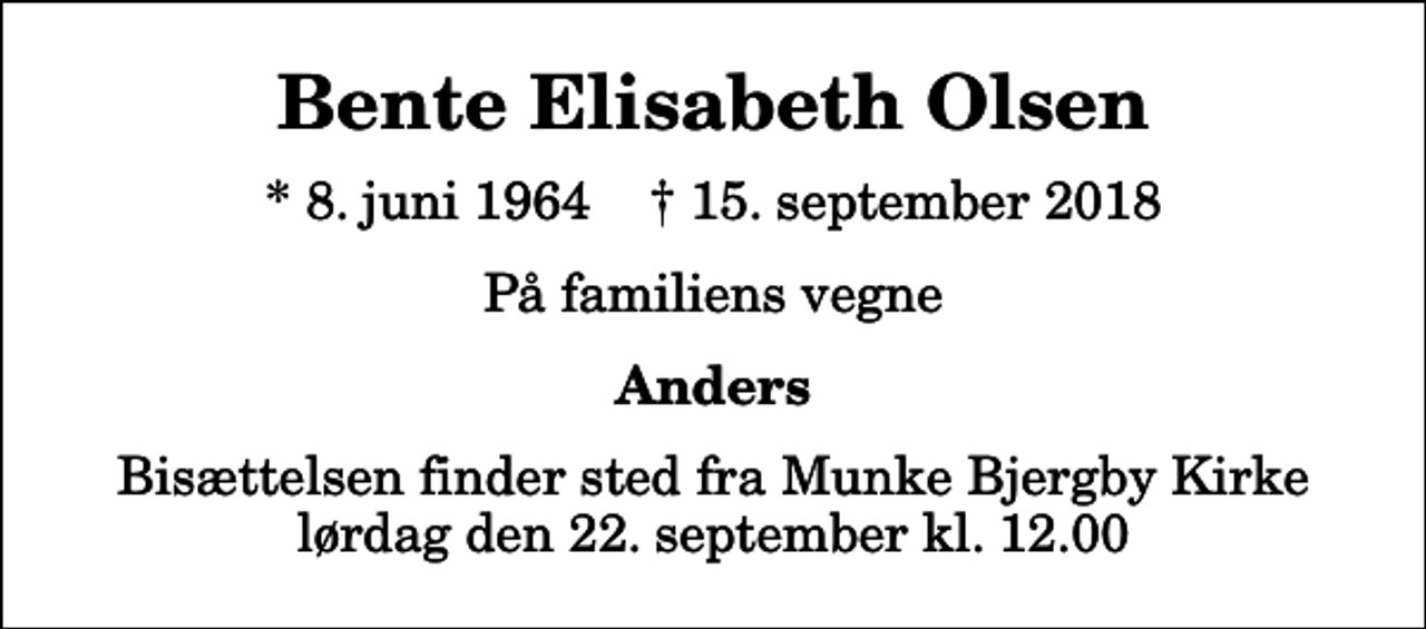 <p>Bente Elisabeth Olsen<br />* 8. juni 1964 ✝ 15. september 2018<br />På familiens vegne<br />Anders<br />Bisættelsen finder sted fra Munke Bjergby Kirke lørdag den 22. september kl. 12.00</p>