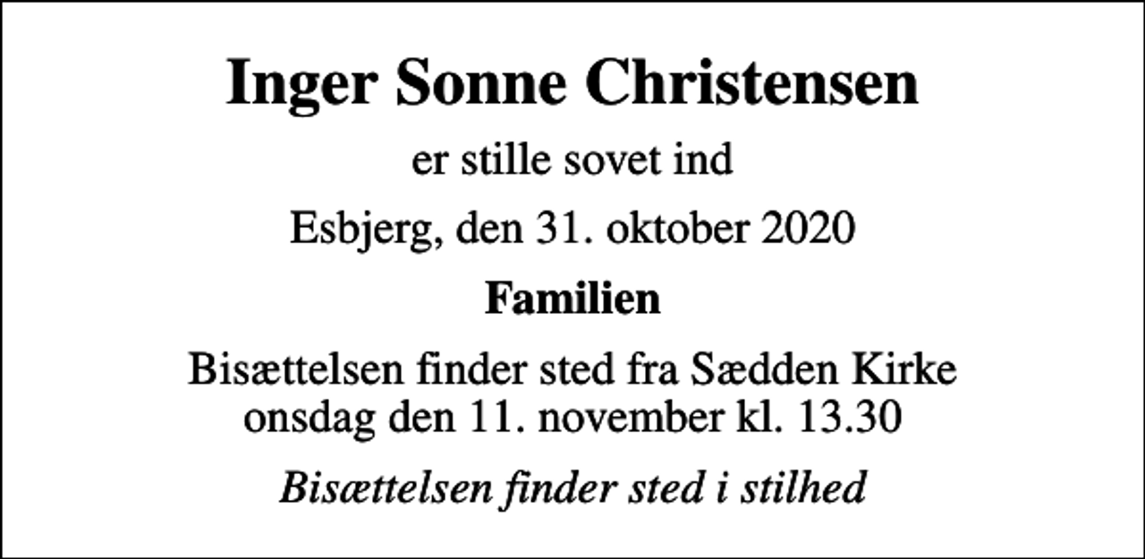 <p>Inger Sonne Christensen<br />er stille sovet ind<br />Esbjerg, den 31. oktober 2020<br />Familien<br />Bisættelsen finder sted fra Sædden Kirke onsdag den 11. november kl. 13.30<br />Bisættelsen finder sted i stilhed</p>
