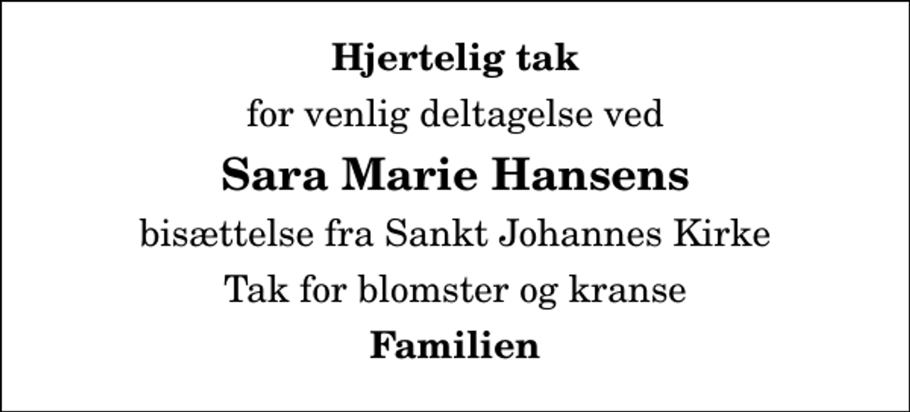 <p>Hjertelig tak<br />for venlig deltagelse ved<br />Sara Marie Hansens<br />bisættelse fra Sankt Johannes Kirke<br />Tak for blomster og kranse<br />Familien</p>