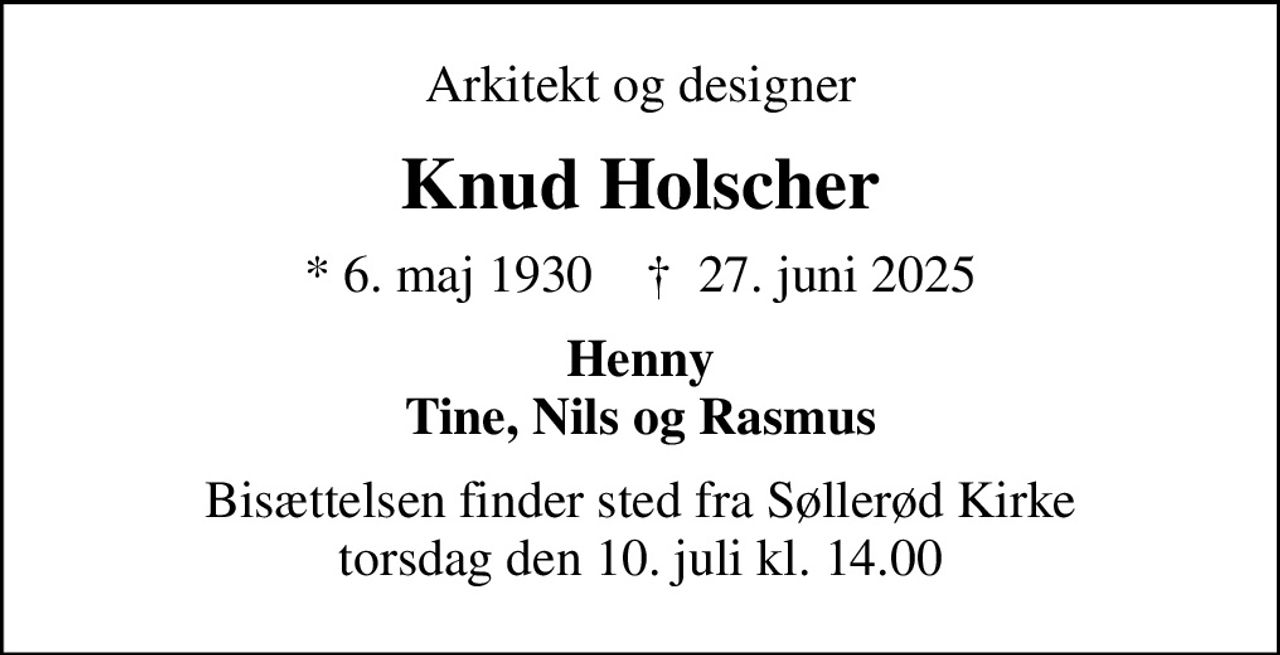 Arkitekt og designer
Knud Holscher
* 6. maj 1930    ✝ 27. juni 2025
Henny Tine, Nils og Rasmus
Bisættelsen finder sted fra Søllerød Kirke  torsdag den 10. juli kl. 14.00