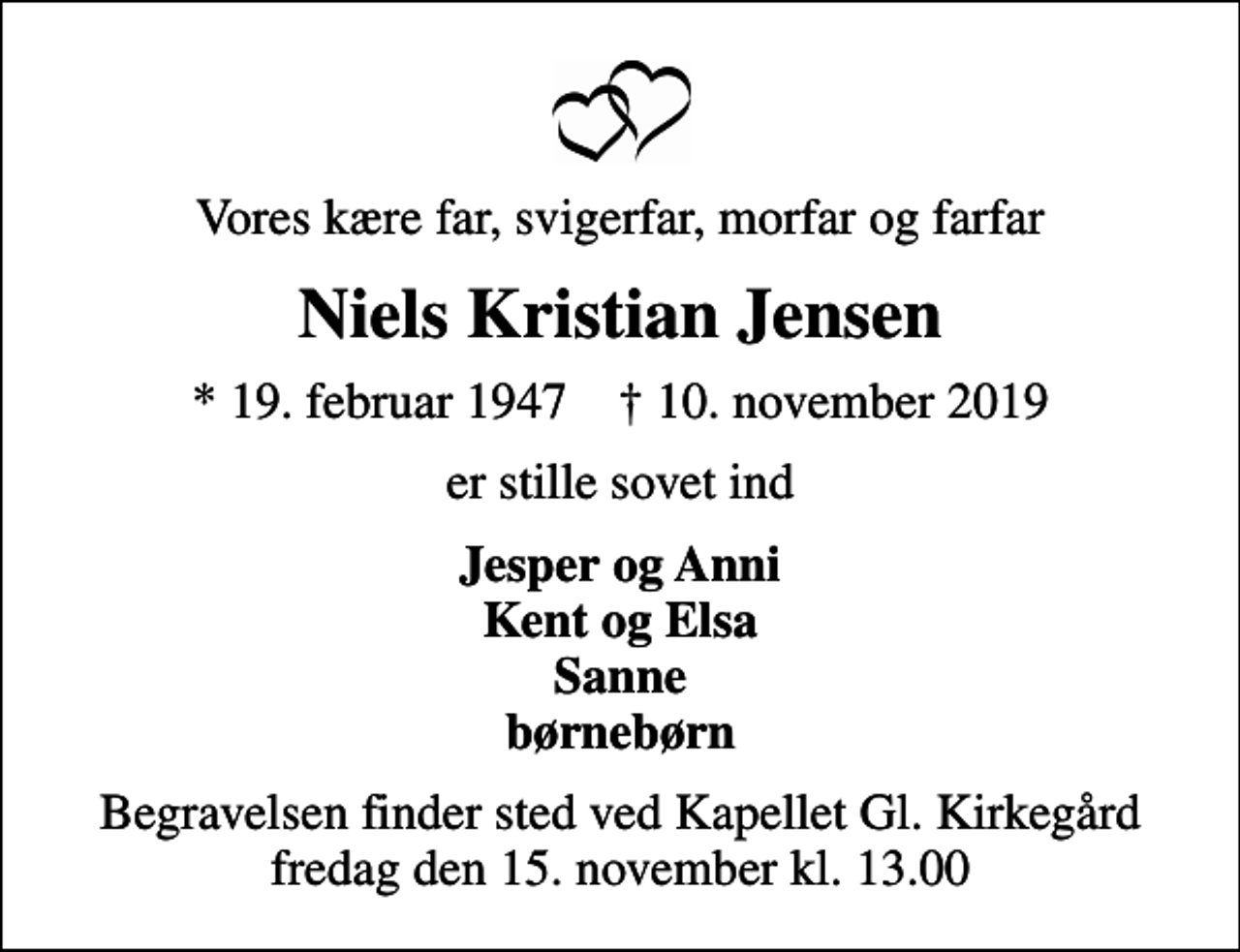 <p>Vores kære far, svigerfar, morfar og farfar<br />Niels Kristian Jensen<br />* 19. februar 1947 ✝ 10. november 2019<br />er stille sovet ind<br />Jesper og Anni Kent og Elsa Sanne børnebørn<br />Begravelsen finder sted ved Kapellet Gl. Kirkegård fredag den 15. november kl. 13.00</p>