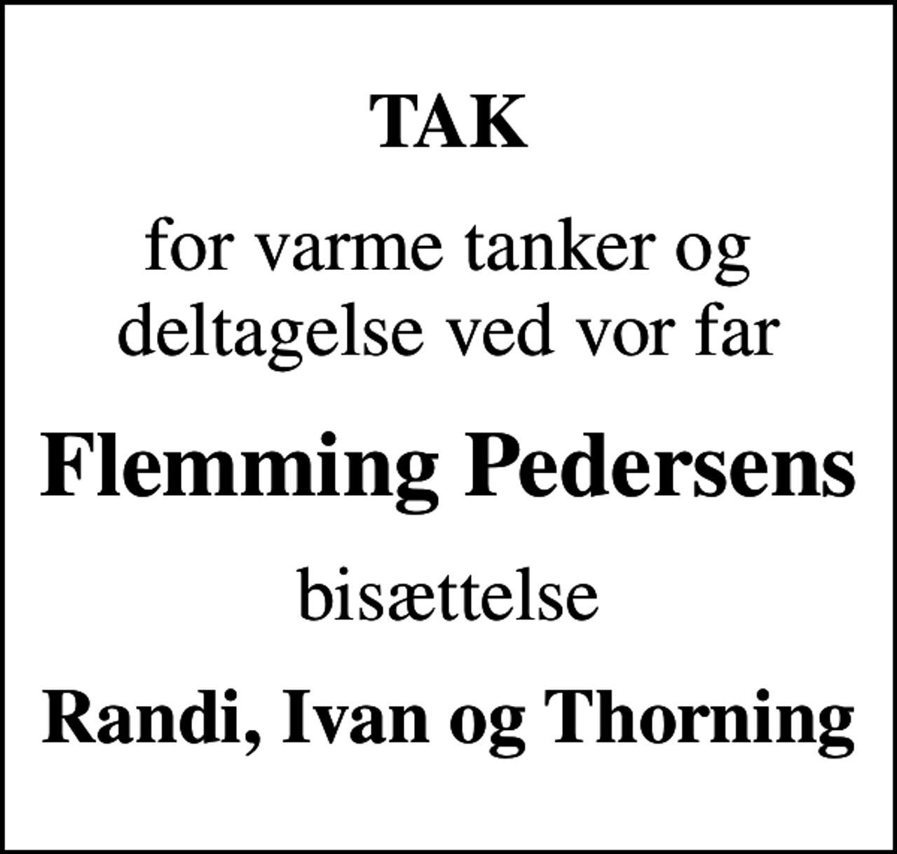 <p>TAK<br />for varme tanker og deltagelse ved vor far<br />Flemming Pedersens<br />bisættelse<br />Randi, Ivan og Thorning</p>