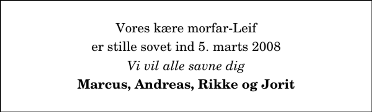<p>Vores kære morfar-Leif<br />er stille sovet ind 5. marts 2008<br />Vi vil alle savne dig<br />Marcus, Andreas, Rikke og Jorit</p>
