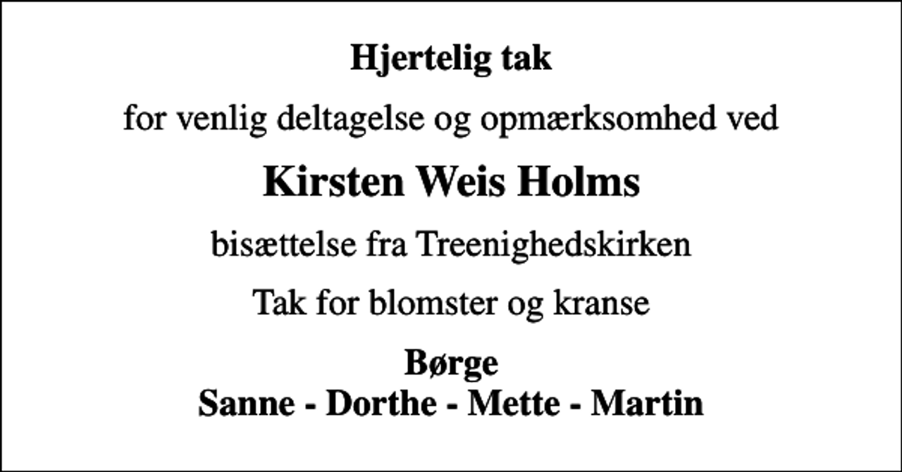 <p>Hjertelig tak<br />for venlig deltagelse og opmærksomhed ved<br />Kirsten Weis Holms<br />bisættelse fra Treenighedskirken<br />Tak for blomster og kranse<br />Børge Sanne - Dorthe - Mette - Martin</p>