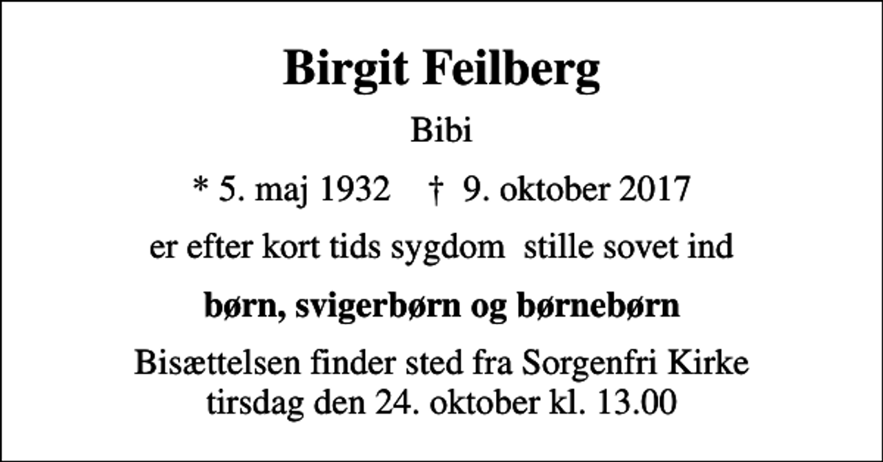 <p>Birgit Feilberg<br />Bibi<br />* 5. maj 1932 ✝ 9. oktober 2017<br />er efter kort tids sygdom stille sovet ind<br />børn, svigerbørn og børnebørn<br />Bisættelsen finder sted fra Sorgenfri Kirke tirsdag den 24. oktober kl. 13.00</p>