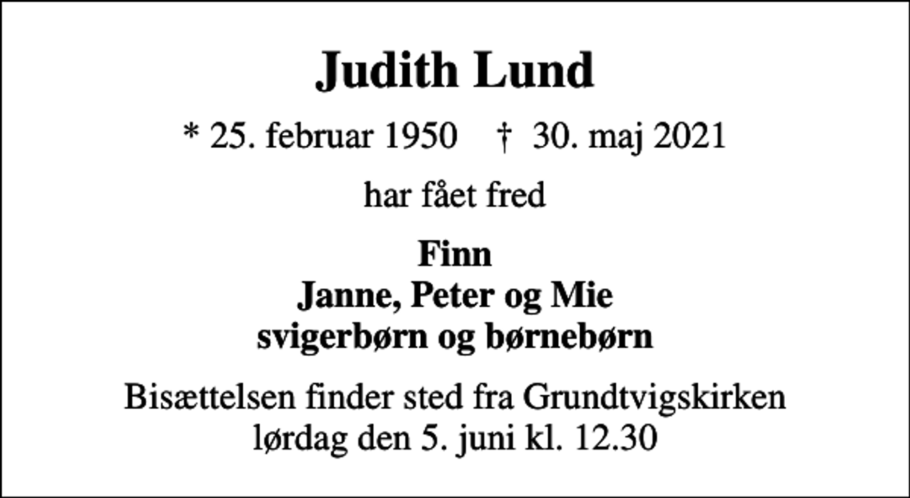 <p>Judith Lund<br />* 25. februar 1950 ✝ 30. maj 2021<br />har fået fred<br />Finn Janne, Peter og Mie svigerbørn og børnebørn<br />Bisættelsen finder sted fra Grundtvigskirken lørdag den 5. juni kl. 12.30</p>