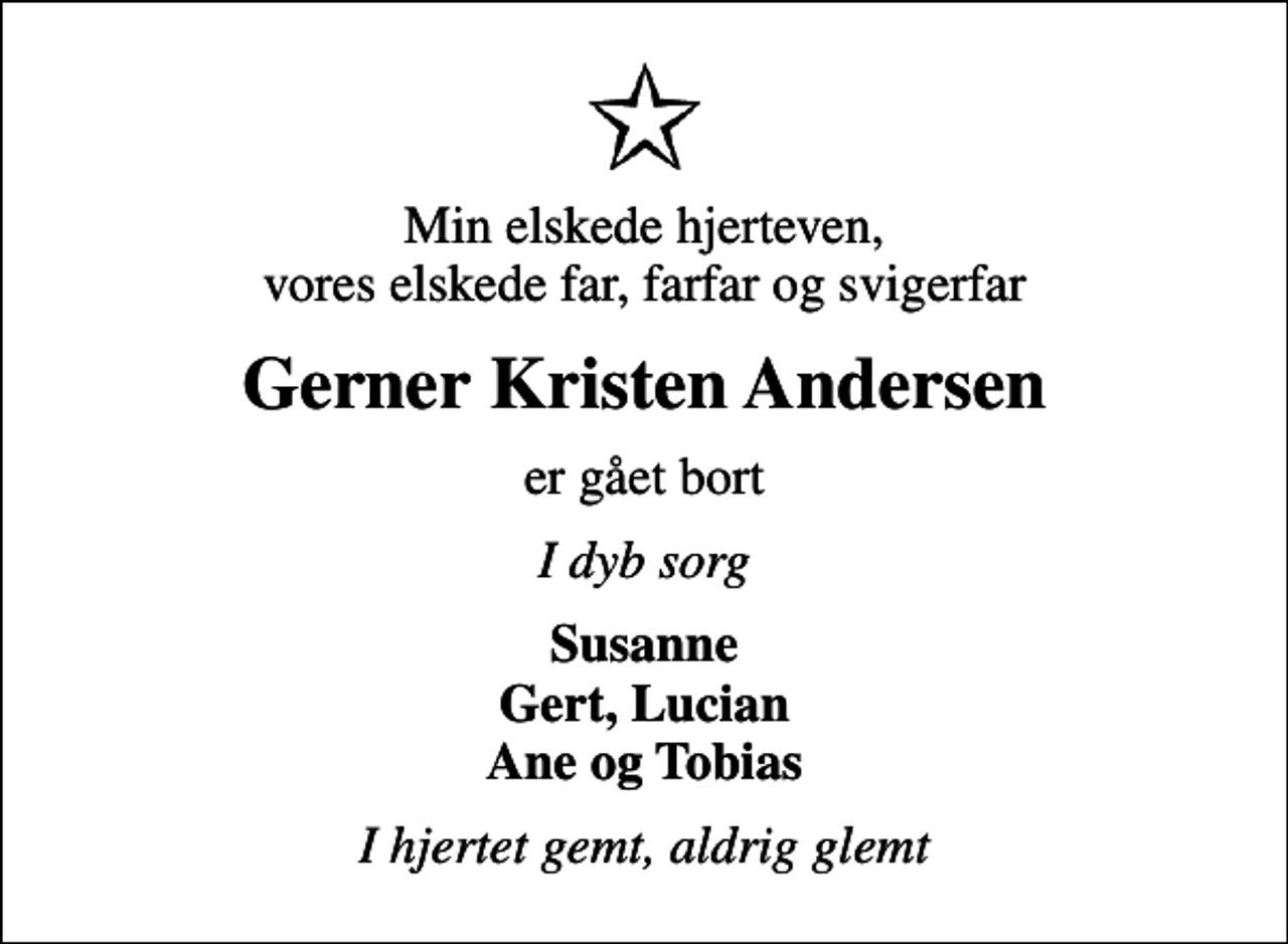 <p>Min elskede hjerteven, vores elskede far, farfar og svigerfar<br />Gerner Kristen Andersen<br />er gået bort<br />I dyb sorg<br />Susanne Gert, Lucian Ane og Tobias<br />I hjertet gemt, aldrig glemt</p>