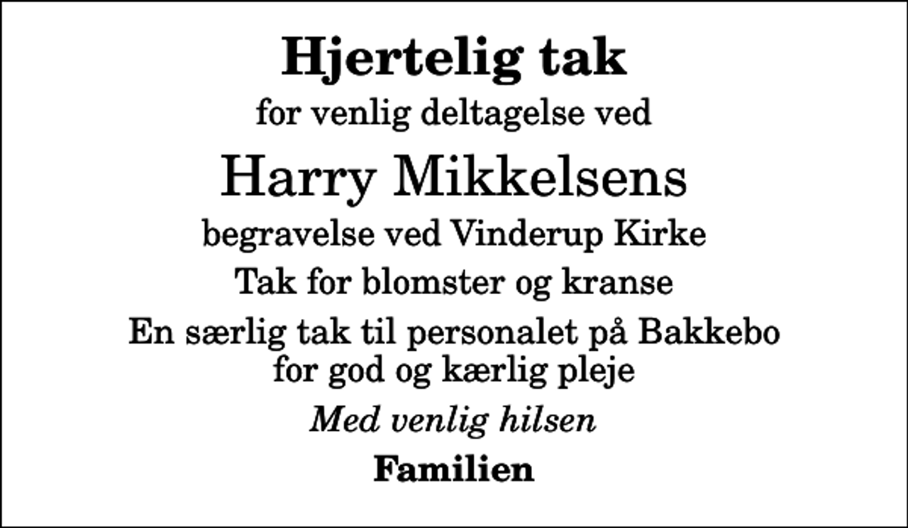 <p>Hjertelig tak<br />for venlig deltagelse ved<br />Harry Mikkelsens<br />begravelse ved Vinderup Kirke<br />Tak for blomster og kranse<br />En særlig tak til personalet på Bakkebo for god og kærlig pleje<br />Med venlig hilsen<br />Familien</p>