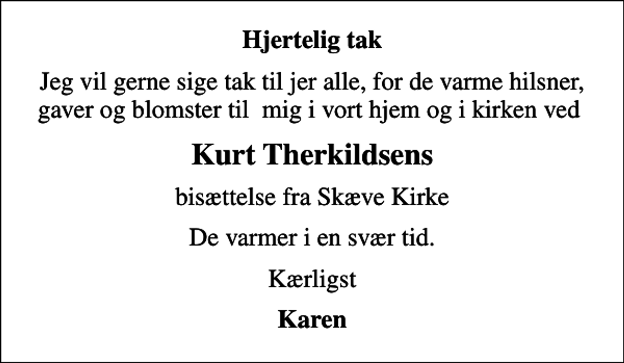 <p>Hjertelig tak<br />Jeg vil gerne sige tak til jer alle, for de varme hilsner, gaver og blomster til mig i vort hjem og i kirken ved<br />Kurt Therkildsens<br />bisættelse fra Skæve Kirke<br />De varmer i en svær tid.<br />Kærligst<br />Karen</p>