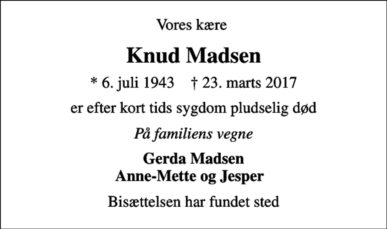 <p>Vores kære<br />Knud Madsen<br />* 6. juli 1943 ✝ 23. marts 2017<br />er efter kort tids sygdom pludselig død<br />På familiens vegne<br />Gerda Madsen Anne-Mette og Jesper<br />Bisættelsen har fundet sted</p>