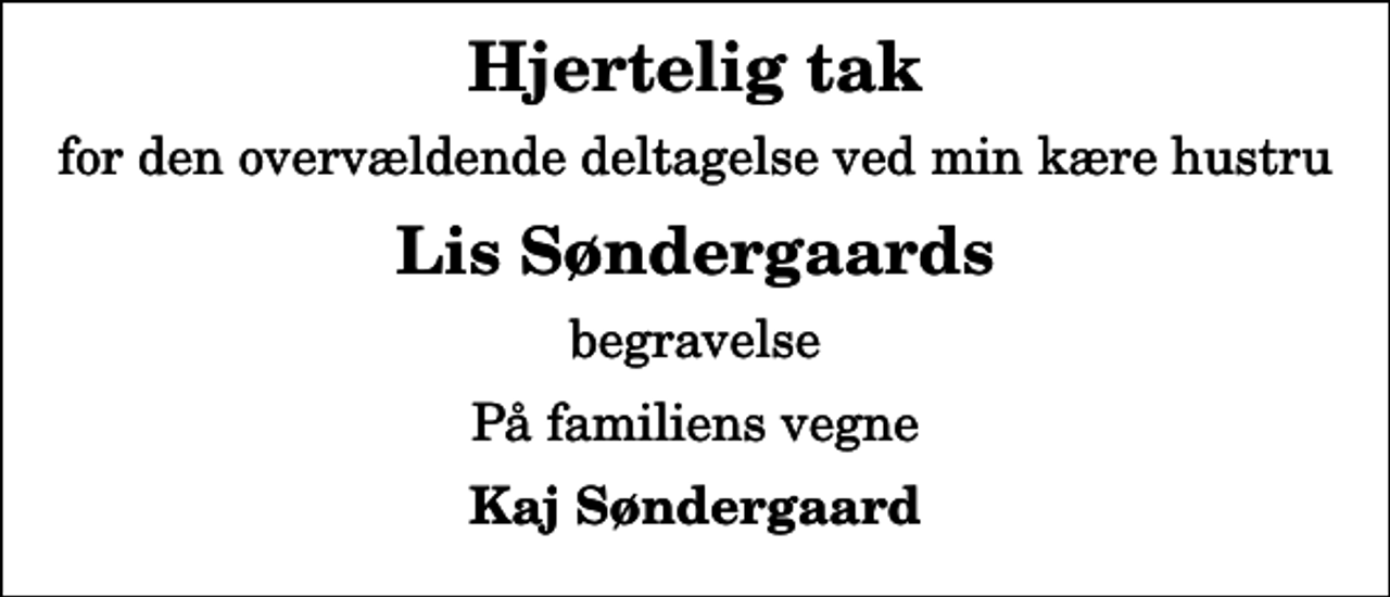 <p>Hjertelig tak<br />for den overvældende deltagelse ved min kære hustru<br />Lis Søndergaards<br />begravelse<br />På familiens vegne<br />Kaj Søndergaard</p>