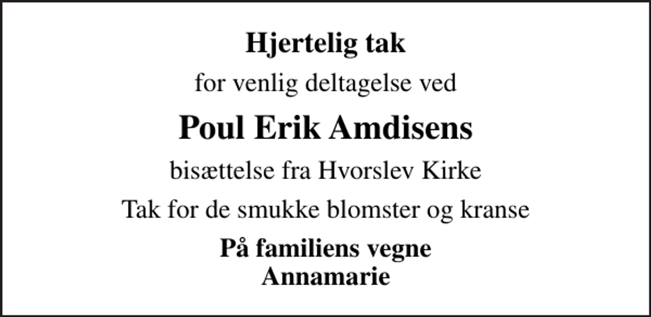 <p>Hjertelig tak<br />for venlig deltagelse ved<br />Poul Erik Amdisens<br />bisættelse fra Hvorslev Kirke<br />Tak for de smukke blomster og kranse<br />På familiens vegne Annamarie</p>