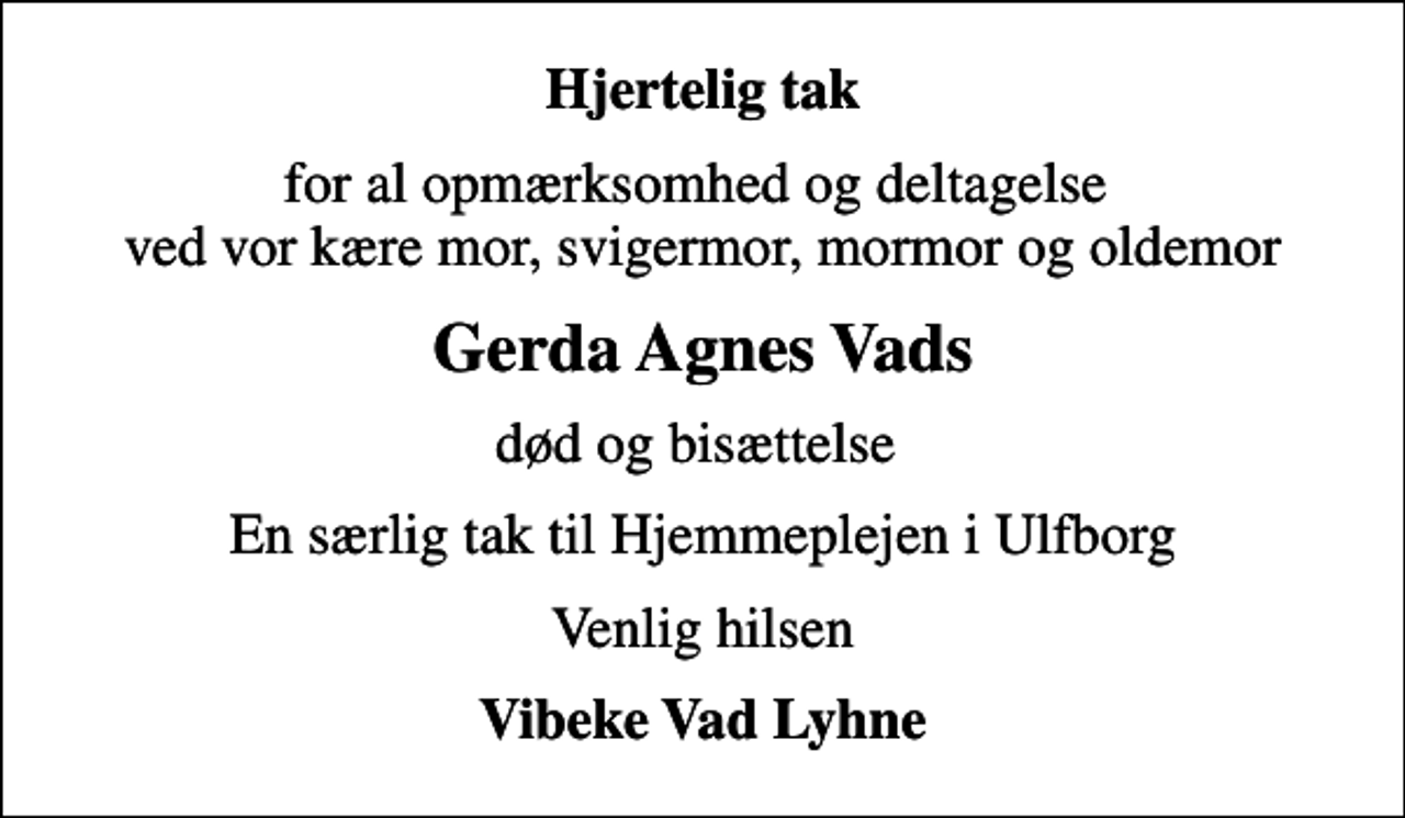 <p>Hjertelig tak<br />for al opmærksomhed og deltagelse ved vor kære mor, svigermor, mormor og oldemor<br />Gerda Agnes Vads<br />død og bisættelse<br />En særlig tak til Hjemmeplejen i Ulfborg<br />Venlig hilsen<br />Vibeke Vad Lyhne</p>