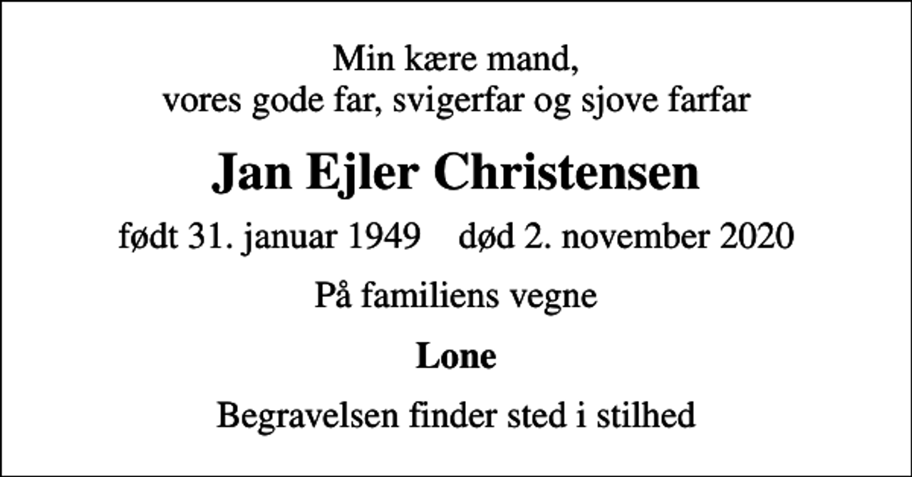 <p>Min kære mand, vores gode far, svigerfar og sjove farfar<br />Jan Ejler Christensen<br />født 31. januar 1949 død 2. november 2020<br />På familiens vegne<br />Lone<br />Begravelsen finder sted i stilhed</p>