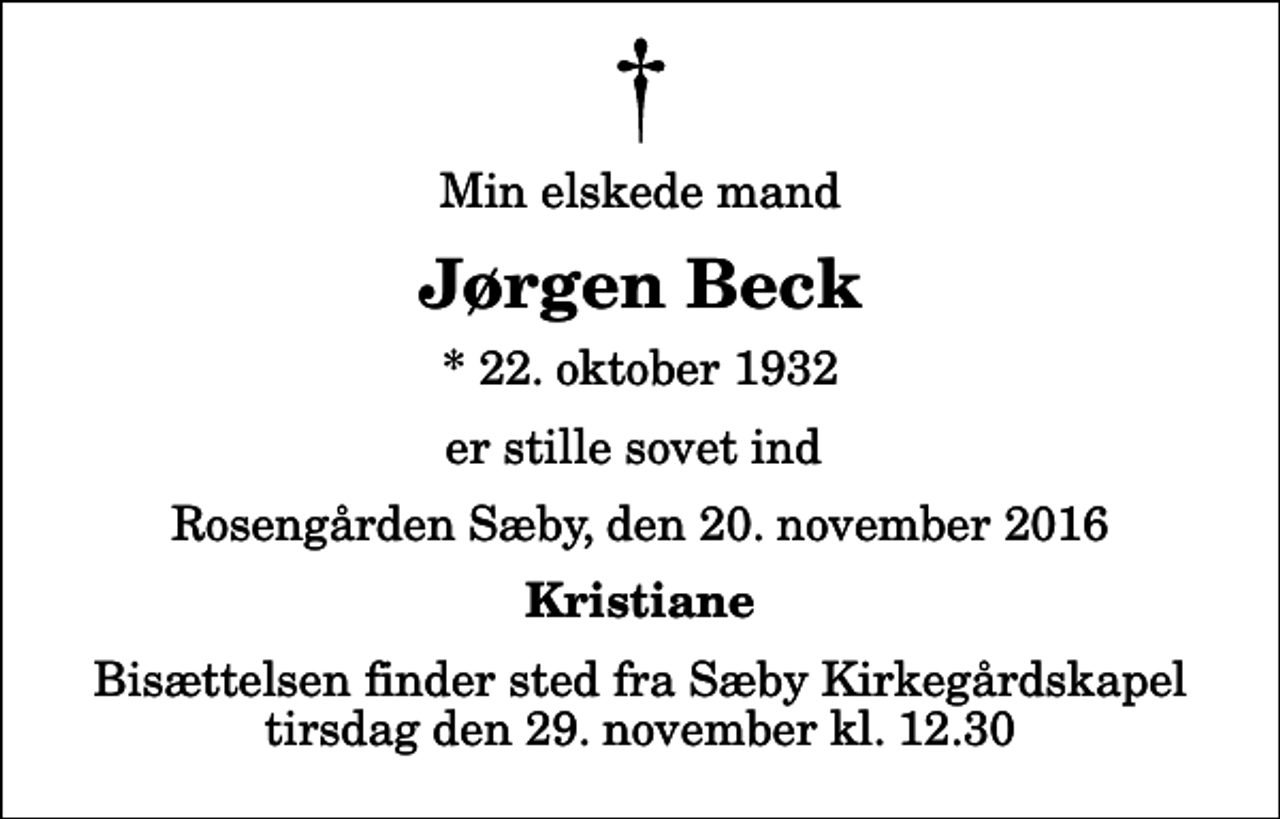 <p>Min elskede mand<br />Jørgen Beck<br />* 22. oktober 1932<br />er stille sovet ind<br />Rosengården Sæby, den 20. november 2016<br />Kristiane<br />Bisættelsen finder sted fra Sæby Kirkegårdskapel tirsdag den 29. november kl. 12.30</p>