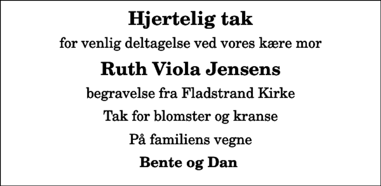<p>Hjertelig tak<br />for venlig deltagelse ved vores kære mor<br />Ruth Viola Jensens<br />begravelse fra Fladstrand Kirke<br />Tak for blomster og kranse<br />På familiens vegne<br />Bente og Dan</p>