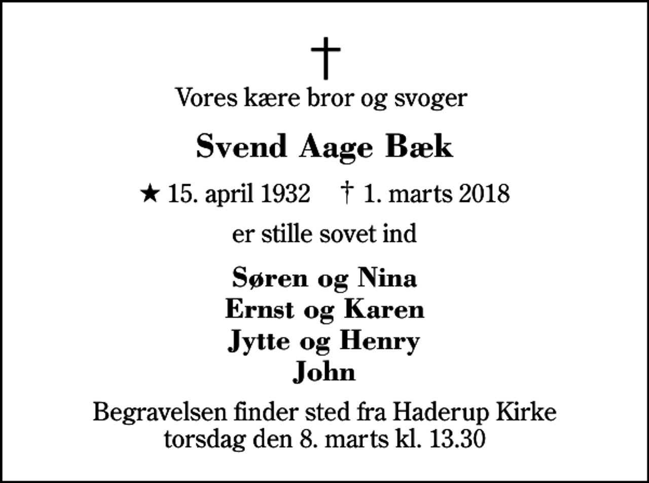 <p>Vores kære bror og svoger<br />Svend Aage Bæk<br />* 15. april 1932 ✝ 1. marts 2018<br />er stille sovet ind<br />Søren og Nina Ernst og Karen Jytte og Henry John<br />Begravelsen finder sted fra Haderup Kirke torsdag den 8. marts kl. 13.30</p>