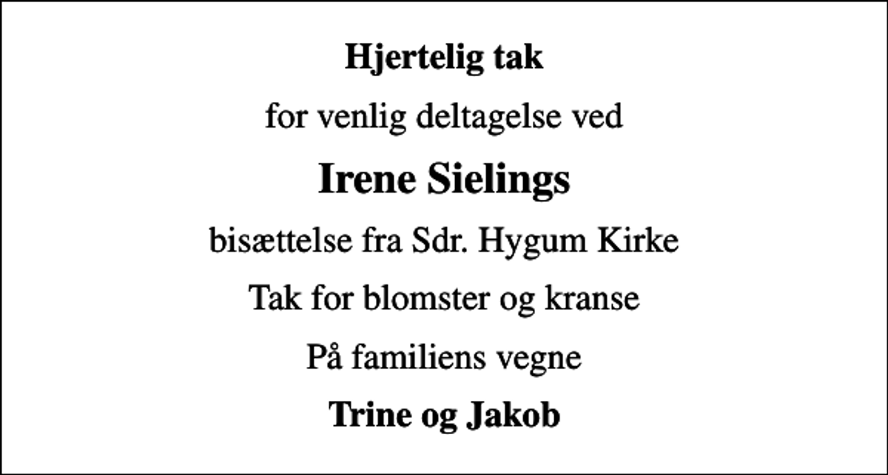 <p>Hjertelig tak<br />for venlig deltagelse ved<br />Irene Sielings<br />bisættelse fra Sdr. Hygum Kirke<br />Tak for blomster og kranse<br />På familiens vegne<br />Trine og Jakob</p>