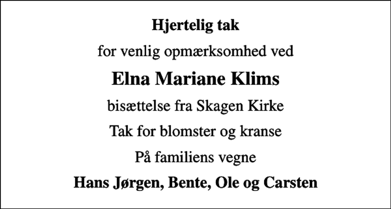 <p>Hjertelig tak<br />for venlig opmærksomhed ved<br />Elna Mariane Klims<br />bisættelse fra Skagen Kirke<br />Tak for blomster og kranse<br />På familiens vegne<br />Hans Jørgen, Bente, Ole og Carsten</p>