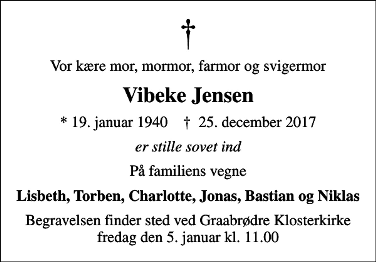<p>Vor kære mor, mormor, farmor og svigermor<br />Vibeke Jensen<br />* 19. januar 1940 ✝ 25. december 2017<br />er stille sovet ind<br />På familiens vegne<br />Lisbeth, Torben, Charlotte, Jonas, Bastian og Niklas<br />Begravelsen finder sted ved Graabrødre Klosterkirke fredag den 5. januar kl. 11.00</p>