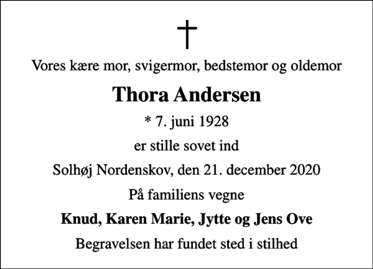 <p>Vores kære mor, svigermor, bedstemor og oldemor<br />Thora Andersen<br />* 7. juni 1928<br />er stille sovet ind<br />Solhøj Nordenskov, den 21. december 2020<br />På familiens vegne<br />Knud, Karen Marie, Jytte og Jens Ove<br />Begravelsen har fundet sted i stilhed</p>