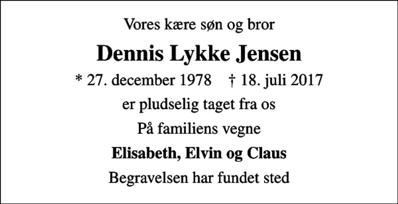 <p>Vores kære søn og bror<br />Dennis Lykke Jensen<br />* 27. december 1978 ✝ 18. juli 2017<br />er pludselig taget fra os<br />På familiens vegne<br />Elisabeth, Elvin og Claus<br />Begravelsen har fundet sted</p>