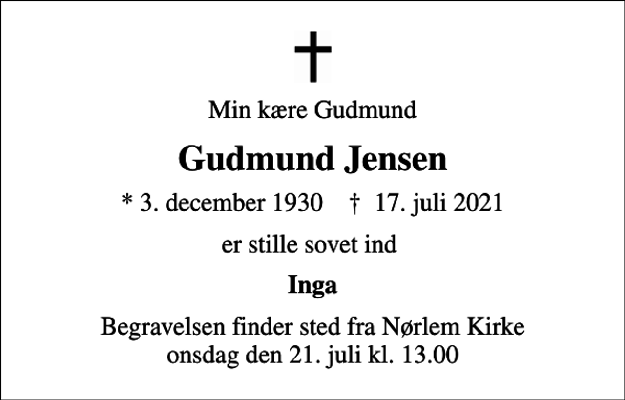 <p>Min kære Gudmund<br />Gudmund Jensen<br />* 3. december 1930 ✝ 17. juli 2021<br />er stille sovet ind<br />Inga<br />Begravelsen finder sted fra Nørlem Kirke onsdag den 21. juli kl. 13.00</p>