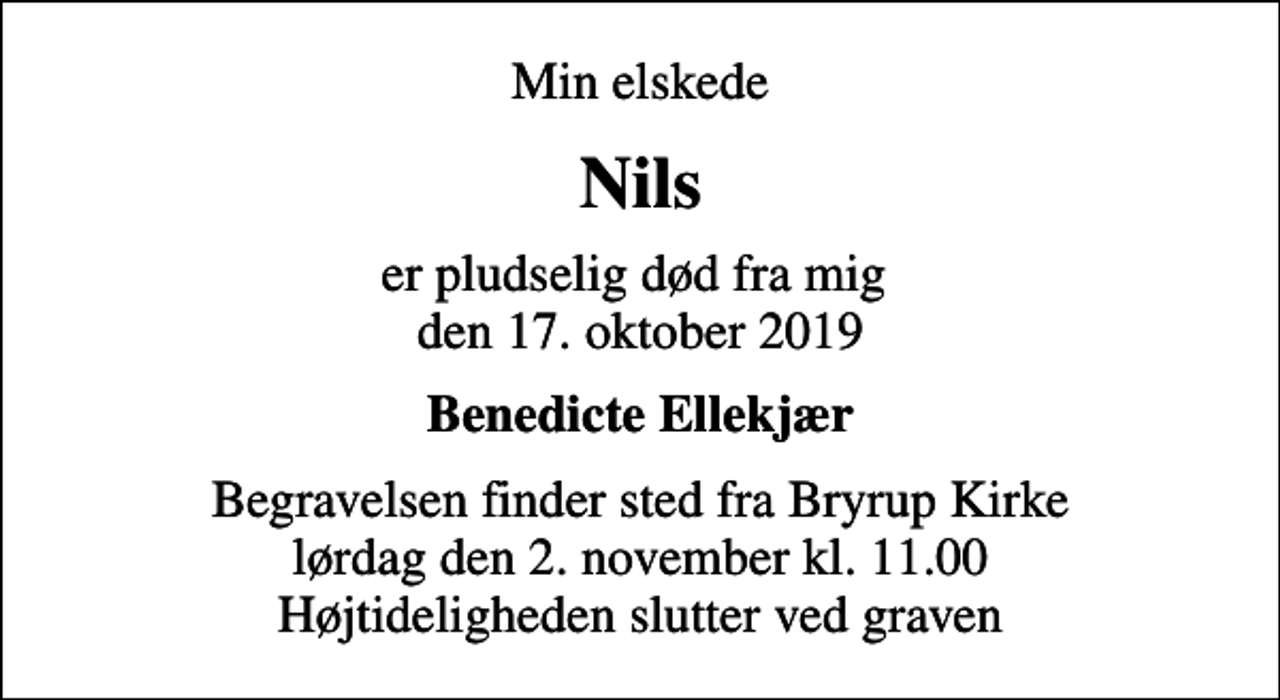 <p>Min elskede<br />Nils<br />er pludselig død fra mig den 17. oktober 2019<br />Benedicte Ellekjær<br />Begravelsen finder sted fra Bryrup Kirke lørdag den 2. november kl. 11.00 Højtideligheden slutter ved graven</p>