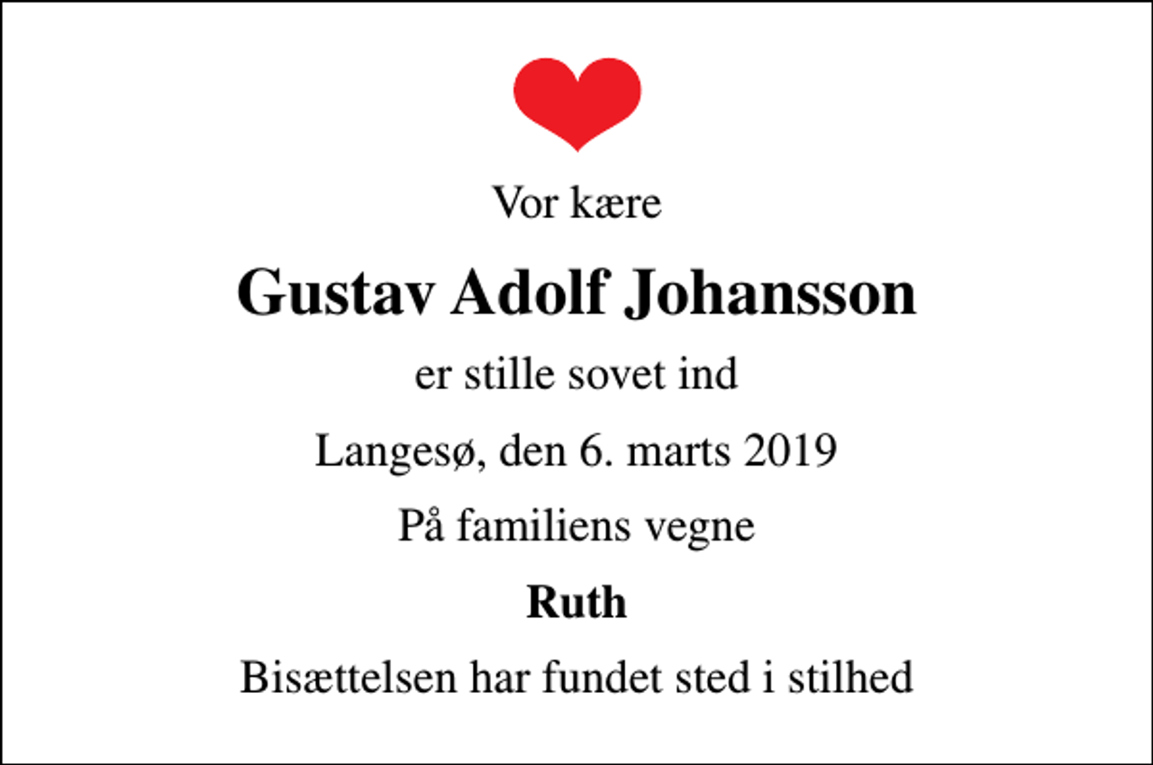 <p>Vor kære<br />Gustav Adolf Johansson<br />er stille sovet ind<br />Langesø, den 6. marts 2019<br />På familiens vegne<br />Ruth<br />Bisættelsen har fundet sted i stilhed</p>