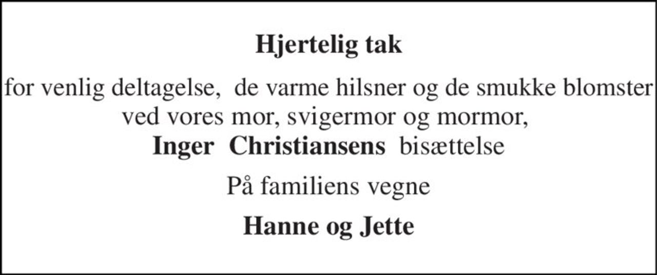 Hjertelig tak 
for venlig deltagelse,  de varme hilsner og de smukke blomster ved vores mor, svigermor og mormor,  Inger  Christiansens  bisættelse 
På familiens vegne 
Hanne og Jette