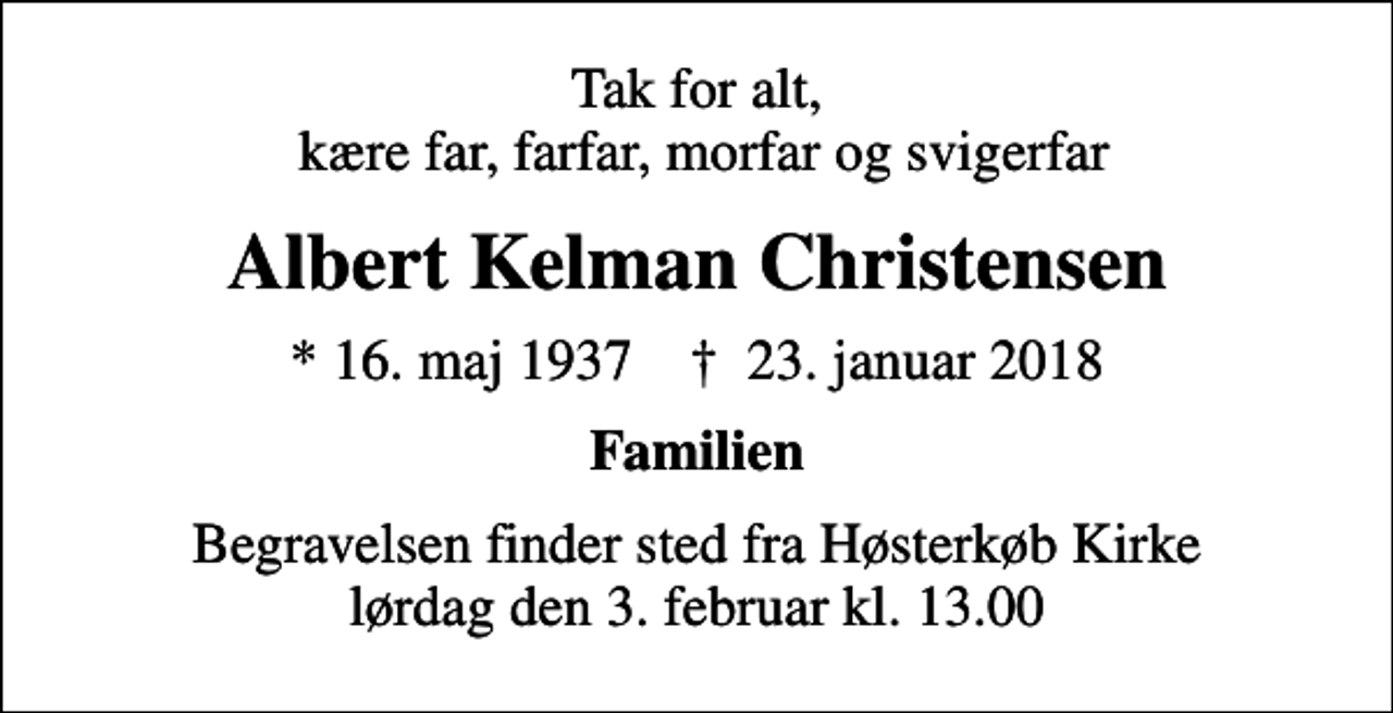 <p>Tak for alt, kære far, farfar, morfar og svigerfar<br />Albert Kelman Christensen<br />* 16. maj 1937 ✝ 23. januar 2018<br />Familien<br />Begravelsen finder sted fra Høsterkøb Kirke lørdag den 3. februar kl. 13.00</p>