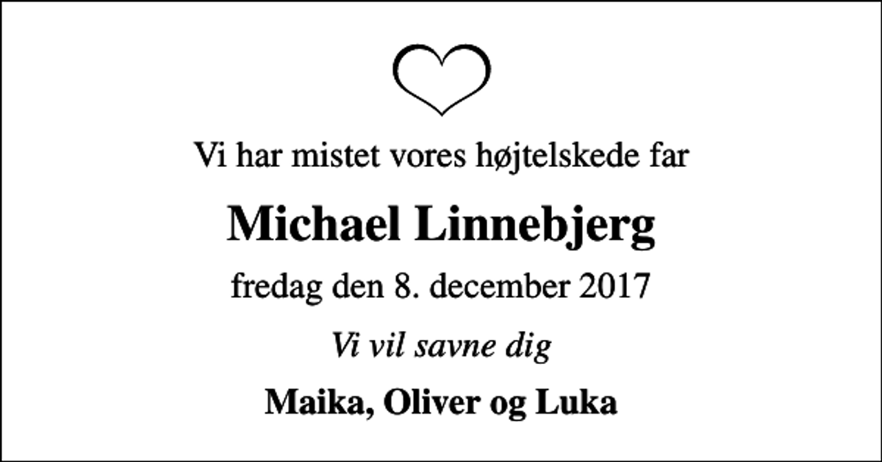 <p>Vi har mistet vores højtelskede far<br />Michael Linnebjerg<br />fredag den 8. december 2017<br />Vi vil savne dig<br />Maika, Oliver og Luka</p>