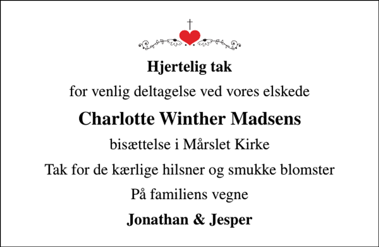 <p>Hjertelig tak<br />for venlig deltagelse ved vores elskede<br />Charlotte Winther Madsens<br />bisættelse i Mårslet Kirke<br />Tak for de kærlige hilsner og smukke blomster<br />På familiens vegne<br />Jonathan &amp; Jesper</p>