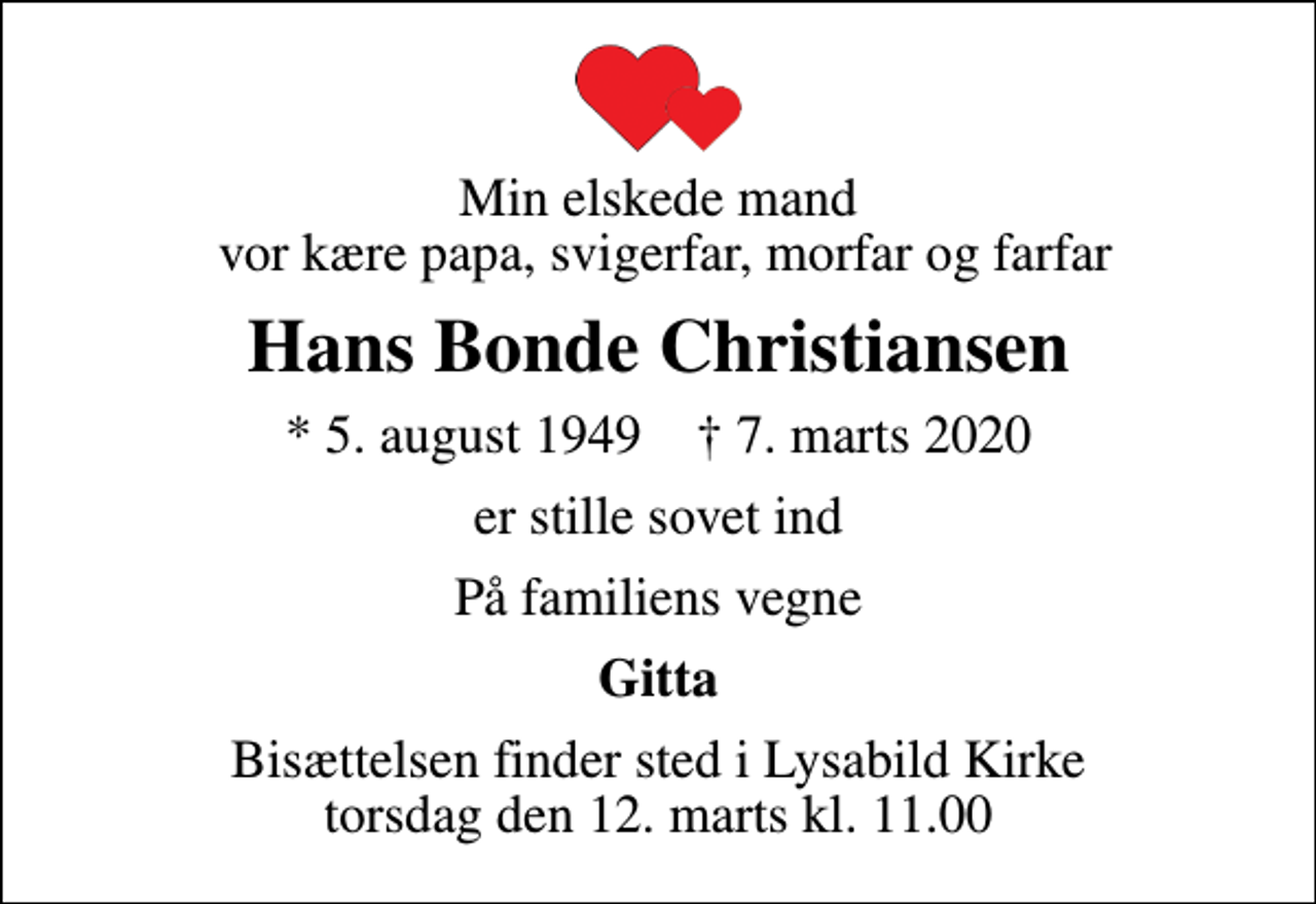 <p>Min elskede mand vor kære papa, svigerfar, morfar og farfar<br />Hans Bonde Christiansen<br />* 5. august 1949 ✝ 7. marts 2020<br />er stille sovet ind<br />På familiens vegne<br />Gitta<br />Bisættelsen finder sted i Lysabild Kirke torsdag den 12. marts kl. 11.00</p>