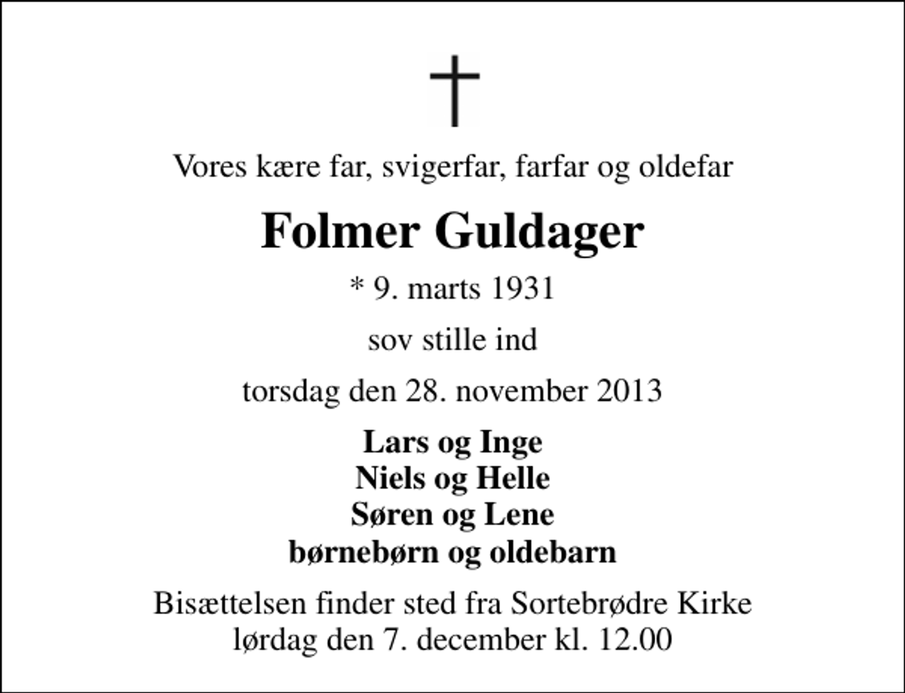 <p>Vores kære far, svigerfar, farfar og oldefar<br />Folmer Guldager<br />* 9. marts 1931<br />sov stille ind<br />torsdag den 28. november 2013<br />Lars og Inge Niels og Helle Søren og Lene børnebørn og oldebarn<br />Bisættelsen finder sted fra Sortebrødre Kirke lørdag den 7. december kl. 12.00</p>