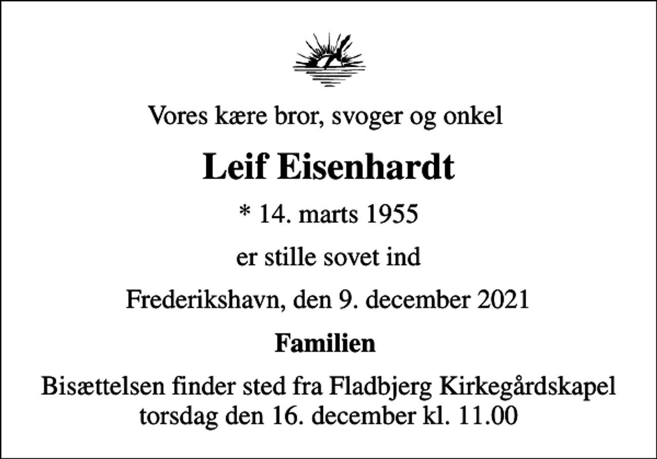 <p>Vores kære bror, svoger og onkel<br />Leif Eisenhardt<br />* 14. marts 1955<br />er stille sovet ind<br />Frederikshavn, den 9. december 2021<br />Familien<br />Bisættelsen finder sted fra Fladbjerg Kirkegårdskapel torsdag den 16. december kl. 11.00</p>