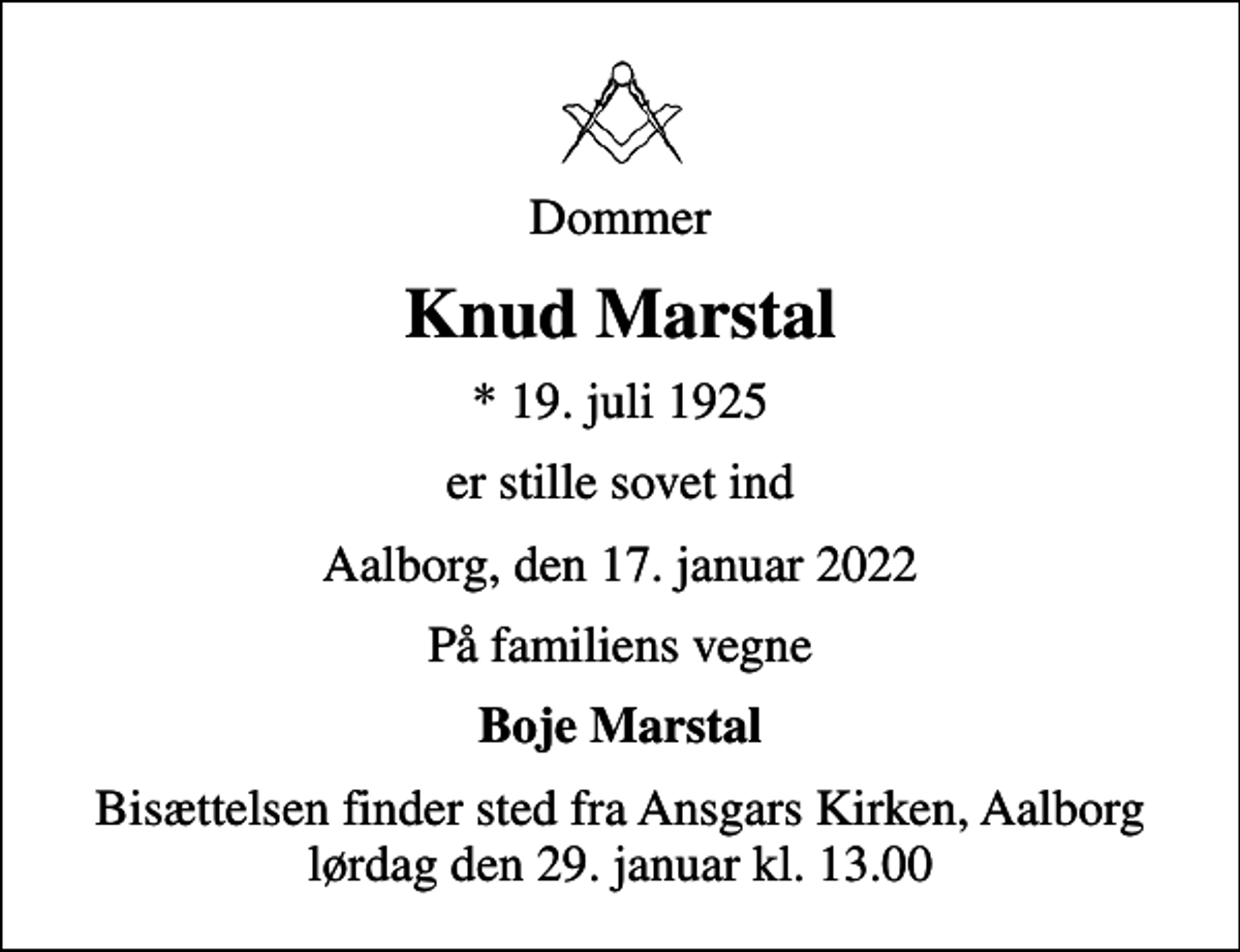 <p>Dommer<br />Knud Marstal<br />* 19. juli 1925<br />er stille sovet ind<br />Aalborg, den 17. januar 2022<br />På familiens vegne<br />Boje Marstal<br />Bisættelsen finder sted fra Ansgars Kirken, Aalborg lørdag den 29. januar kl. 13.00</p>