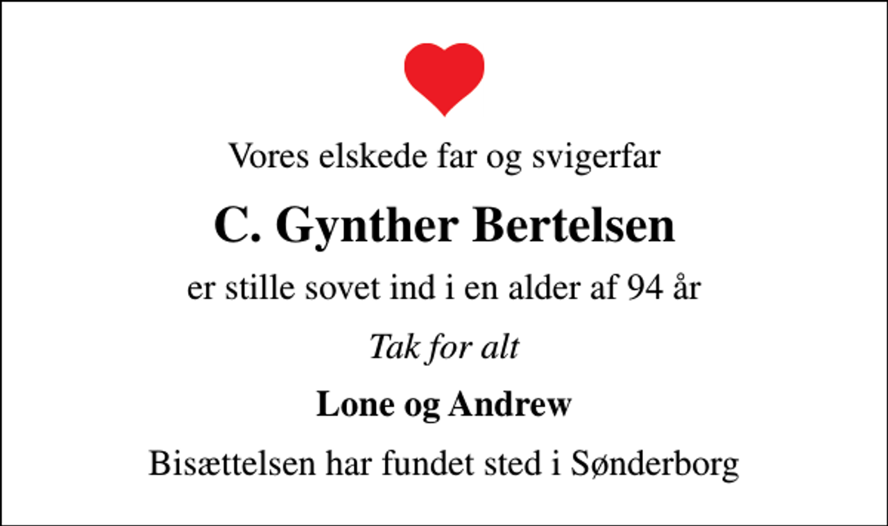 <p>Vores elskede far og svigerfar<br />C. Gynther Bertelsen<br />er stille sovet ind i en alder af 94 år<br />Tak for alt<br />Lone og Andrew<br />Bisættelsen har fundet sted i Sønderborg</p>