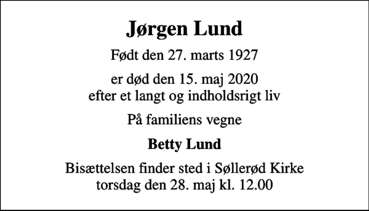 <p>Jørgen Lund<br />Født den 27. marts 1927<br />er død den 15. maj 2020 efter et langt og indholdsrigt liv<br />På familiens vegne<br />Betty Lund<br />Bisættelsen finder sted i Søllerød Kirke torsdag den 28. maj kl. 12.00</p>