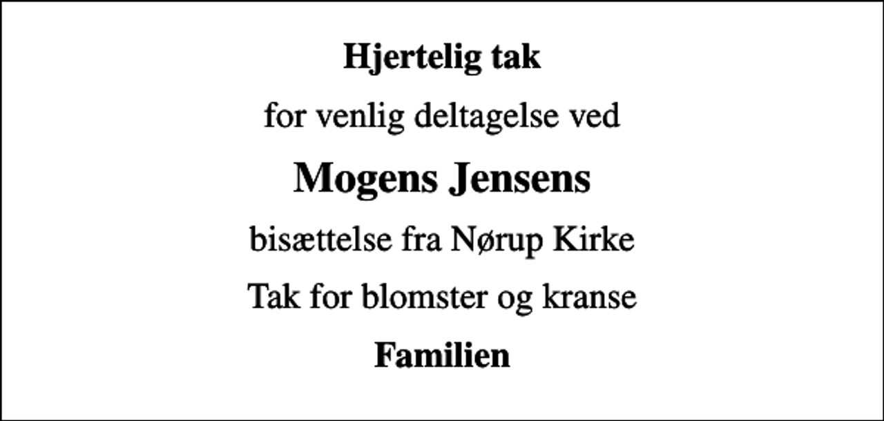 <p>Hjertelig tak<br />for venlig deltagelse ved<br />Mogens Jensens<br />bisættelse fra Nørup Kirke<br />Tak for blomster og kranse<br />Familien</p>
