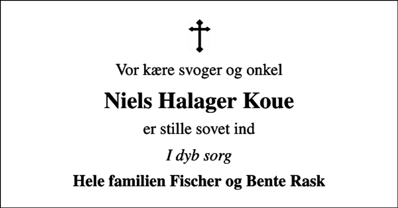 <p>Vor kære svoger og onkel<br />Niels Halager Koue<br />er stille sovet ind<br />I dyb sorg<br />Hele familien Fischer og Bente Rask</p>