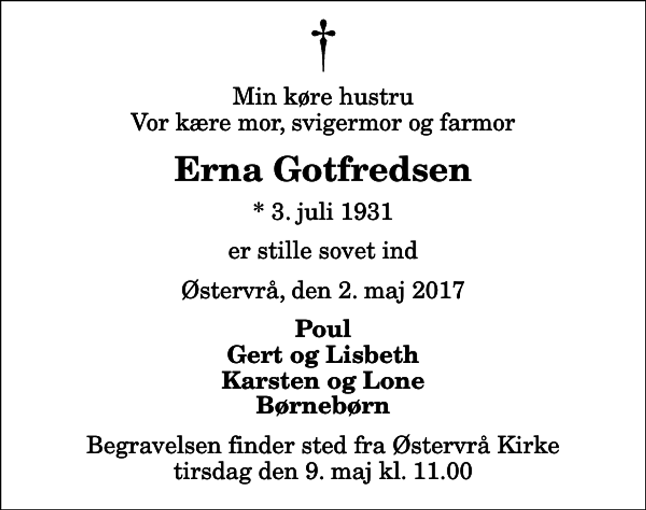 <p>Min køre hustru Vor kære mor, svigermor og farmor<br />Erna Gotfredsen<br />* 3. juli 1931<br />er stille sovet ind<br />Østervrå, den 2. maj 2017<br />Poul Gert og Lisbeth Karsten og Lone Børnebørn<br />Begravelsen finder sted fra Østervrå Kirke tirsdag den 9. maj kl. 11.00</p>