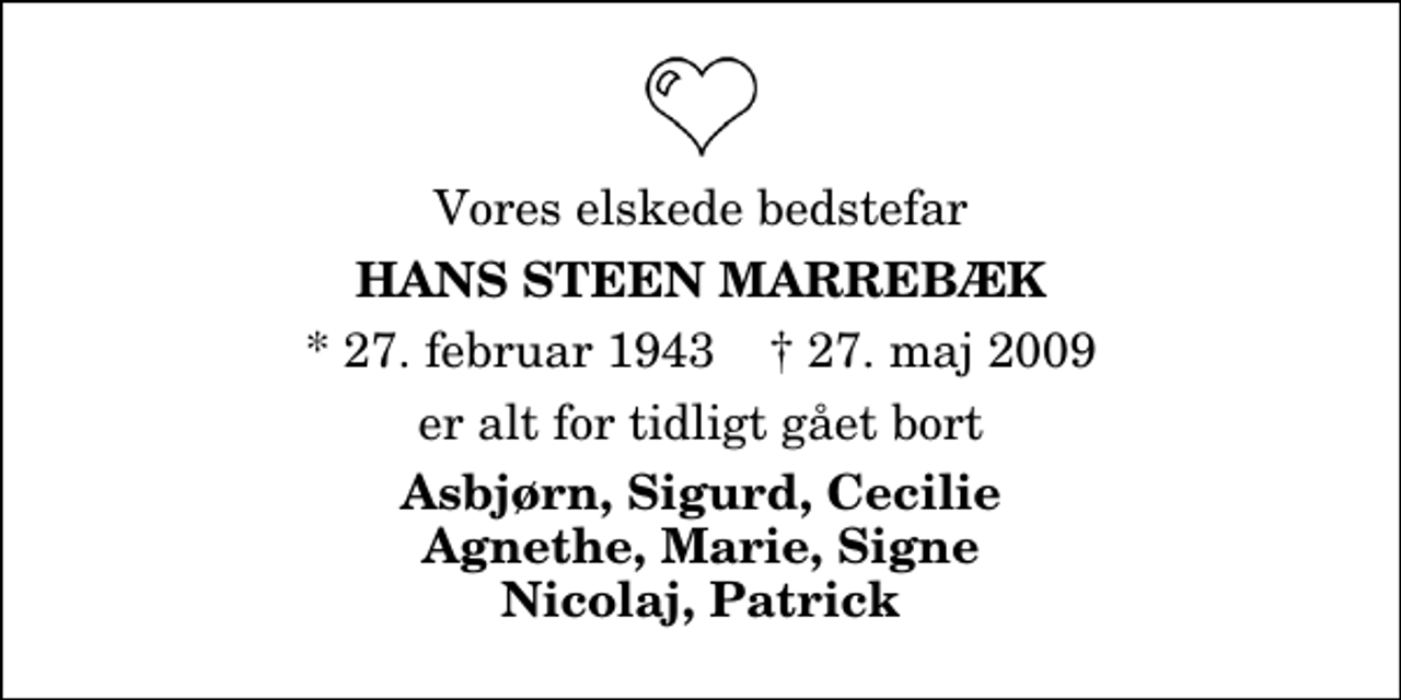 <p>Vores elskede bedstefar<br />Hans Steen Marrebæk<br />* 27. februar 1943 ✝ 27. maj 2009<br />er alt for tidligt gået bort<br />Asbjørn, Sigurd, Cecilie Agnethe, Marie, Signe Nicolaj, Patrick</p>